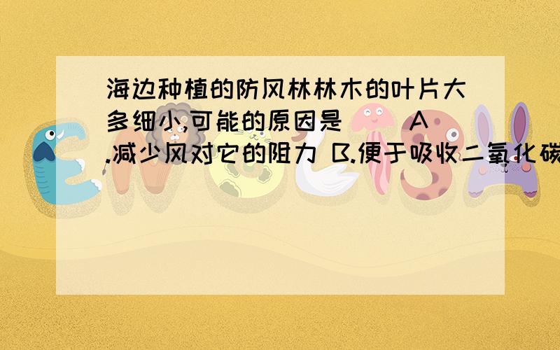 海边种植的防风林林木的叶片大多细小,可能的原因是（） A.减少风对它的阻力 B.便于吸收二氧化碳海边种植的防风林林木的叶片大多细小,可能的原因是（）A.减少风对它的阻力B.便于吸收二