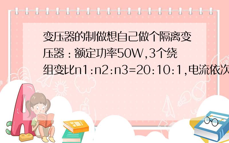 变压器的制做想自己做个隔离变压器：额定功率50W,3个绕组变比n1:n2:n3=20:10:1,电流依次为I1=1.5A、I2=3A、I3=0.1A.参数怎么样?