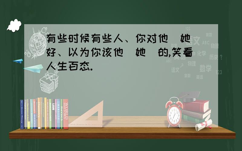 有些时候有些人、你对他（她）好、以为你该他（她)的,笑看人生百态.