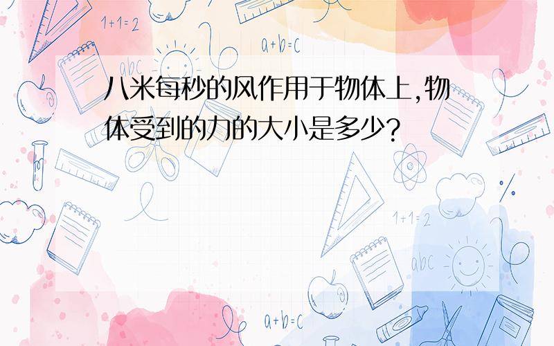 八米每秒的风作用于物体上,物体受到的力的大小是多少?