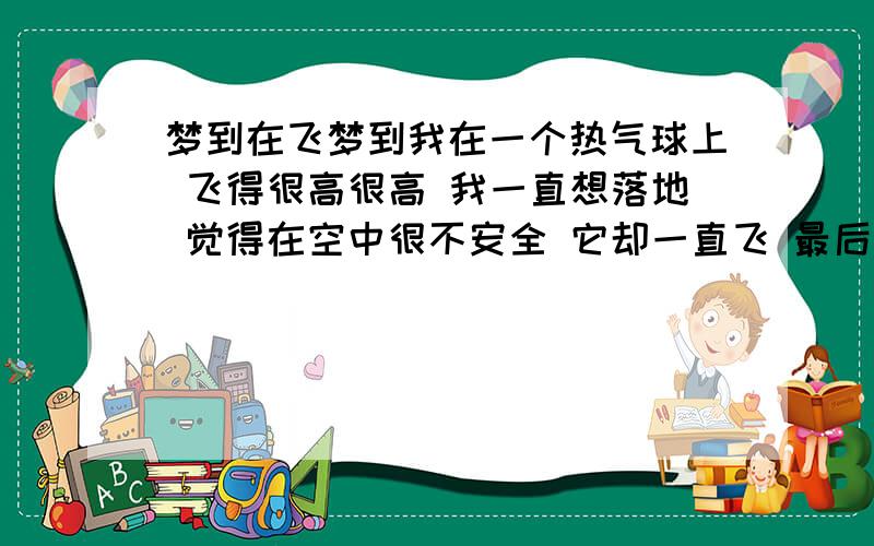 梦到在飞梦到我在一个热气球上 飞得很高很高 我一直想落地 觉得在空中很不安全 它却一直飞 最后我想跳下来 然后就醒了.