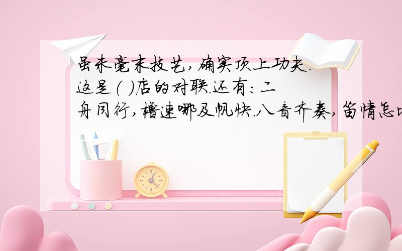 虽未毫末技艺,确实顶上功夫.这是（ ）店的对联.还有：二舟同行,橹速哪及帆快.八音齐奏,笛情怎比萧和.这包含了四位古人的名字,是：