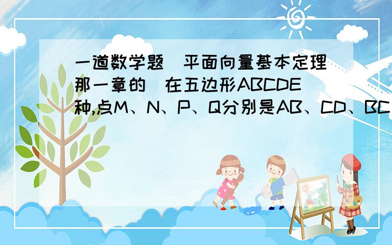 一道数学题（平面向量基本定理那一章的）在五边形ABCDE种,点M、N、P、Q分别是AB、CD、BC、DE的中点,K、L分别是MN和PQ的中点,求证：KL向量=1/4AE向量（图粘贴不过来,见谅!）