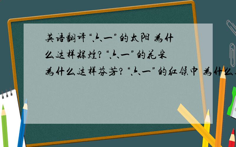 英语翻译“六一”的太阳 为什么这样辉煌?“六一”的花朵 为什么这样芬芳?“六一”的红领巾 为什么这样鲜艳?“六一”的孩子们 为什么这样欢畅…… 你知道,他知道,大家全知道.全世界少