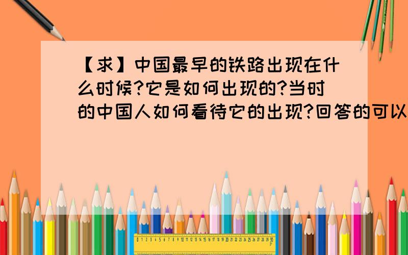 【求】中国最早的铁路出现在什么时候?它是如何出现的?当时的中国人如何看待它的出现?回答的可以少一点吗？越少越好