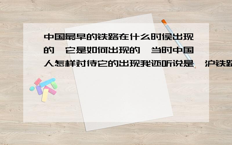 中国最早的铁路在什么时侯出现的,它是如何出现的,当时中国人怎样对待它的出现我还听说是凇沪铁路。那到底是吴淞铁路还是凇沪铁路？