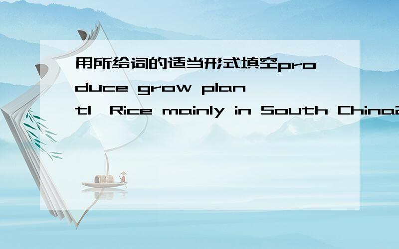 用所给词的适当形式填空produce grow plant1、Rice mainly in South China2、The young tree last year3、-Where is silk_____________-I have no idea.pleased pleasant pleasure1、We had a class trip last weekend2、My teacher seems with my answ