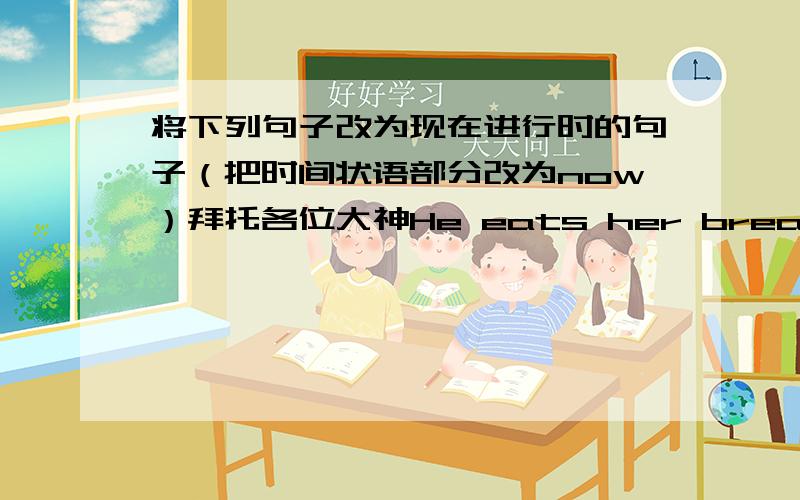 将下列句子改为现在进行时的句子（把时间状语部分改为now）拜托各位大神He eats her breakfast every day she types letters every morning i do ma homework every evening my father shaves every day my grandfather cooks for us e