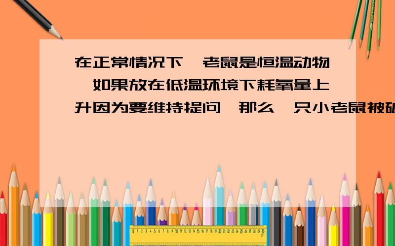 在正常情况下,老鼠是恒温动物,如果放在低温环境下耗氧量上升因为要维持提问,那么一只小老鼠被破坏了下丘脑,将它放在零摄氏度的环境下,为什么耗氧量会下降而不是恒定不变或者上升,它