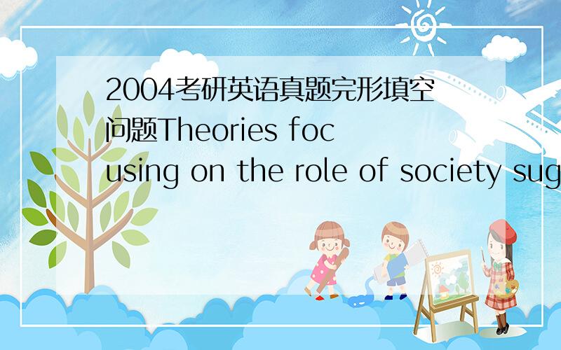 2004考研英语真题完形填空问题Theories focusing on the role of society suggest that children commit crimes in （ 1） to their failure to rise above their socioeconomic status,  （2）  as  a  rejection of  middle  class values.问题一