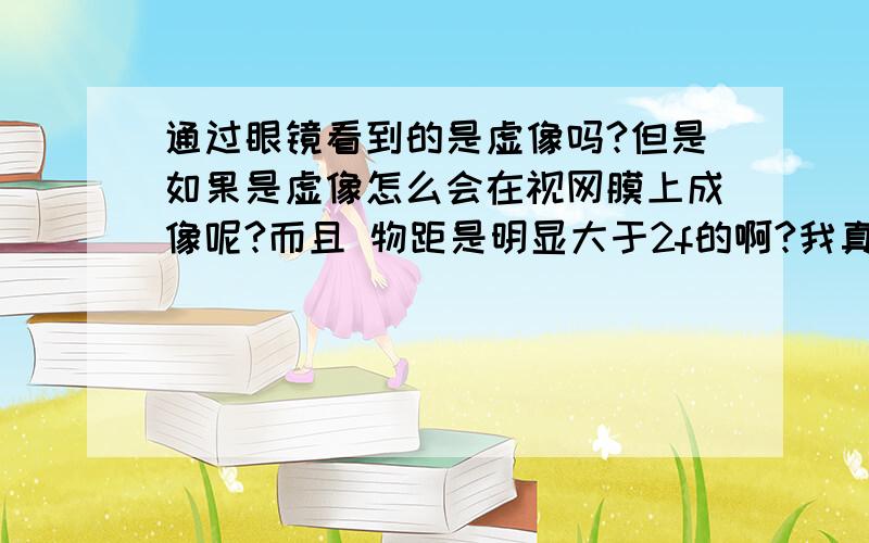 通过眼镜看到的是虚像吗?但是如果是虚像怎么会在视网膜上成像呢?而且 物距是明显大于2f的啊?我真的不懂啊.为什么是虚像?