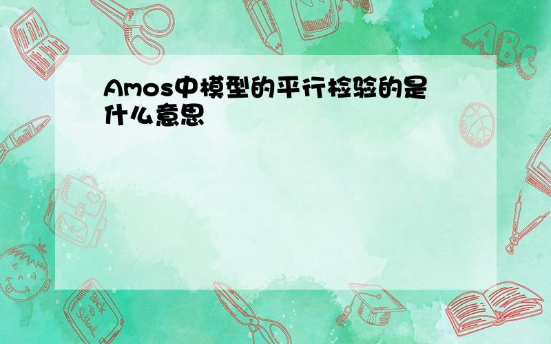 Amos中模型的平行检验的是什么意思