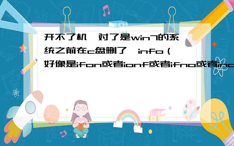 开不了机,对了是win7的系统之前在c盘删了一info（好像是ifon或者ionf或者ifno或者inof或者iofn）的文件夹.