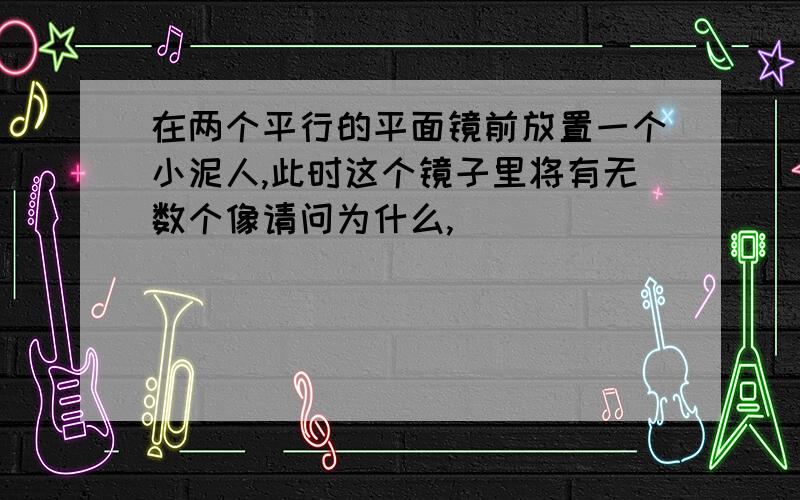 在两个平行的平面镜前放置一个小泥人,此时这个镜子里将有无数个像请问为什么,