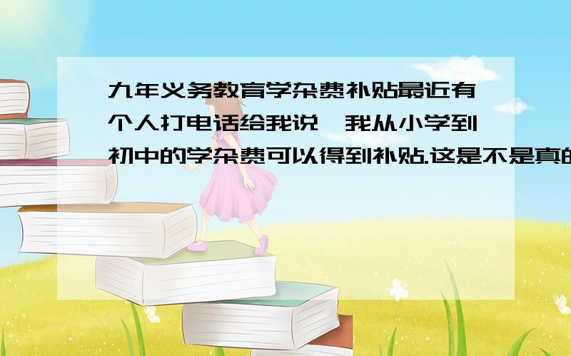 九年义务教育学杂费补贴最近有个人打电话给我说,我从小学到初中的学杂费可以得到补贴.这是不是真的?