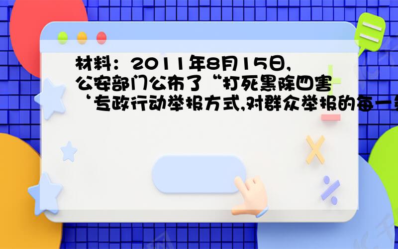 材料：2011年8月15日,公安部门公布了“打死黑除四害‘专政行动举报方式,对群众举报的每一条“黑作坊”、“黑工厂”“黑市场”“黑窝点”线索,公安机关都要认真核查,一经查实将依法处