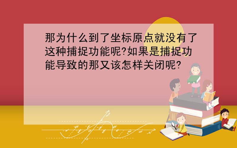 那为什么到了坐标原点就没有了这种捕捉功能呢?如果是捕捉功能导致的那又该怎样关闭呢?