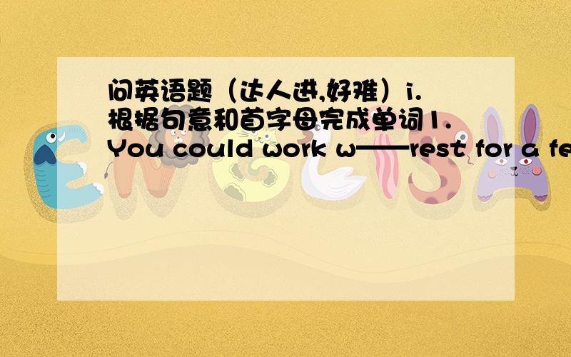 问英语题（达人进,好难）i.根据句意和首字母完成单词1.You could work w——rest for a few days.2.When you play sports,you need m——water.3.When you cook,you should p——oil into a frying pan and heat.4.The dirty water t—