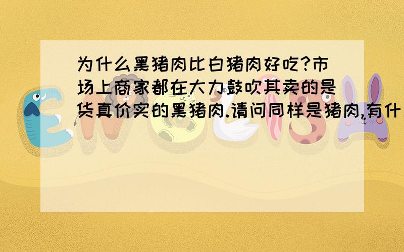 为什么黑猪肉比白猪肉好吃?市场上商家都在大力鼓吹其卖的是货真价实的黑猪肉.请问同样是猪肉,有什么特别吗?就毛色不同,难道还能影响口感?