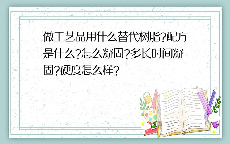 做工艺品用什么替代树脂?配方是什么?怎么凝固?多长时间凝固?硬度怎么样?