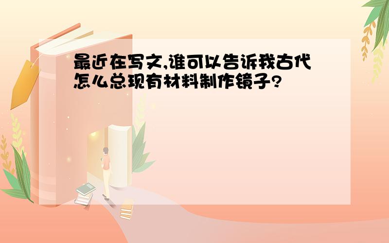 最近在写文,谁可以告诉我古代怎么总现有材料制作镜子?