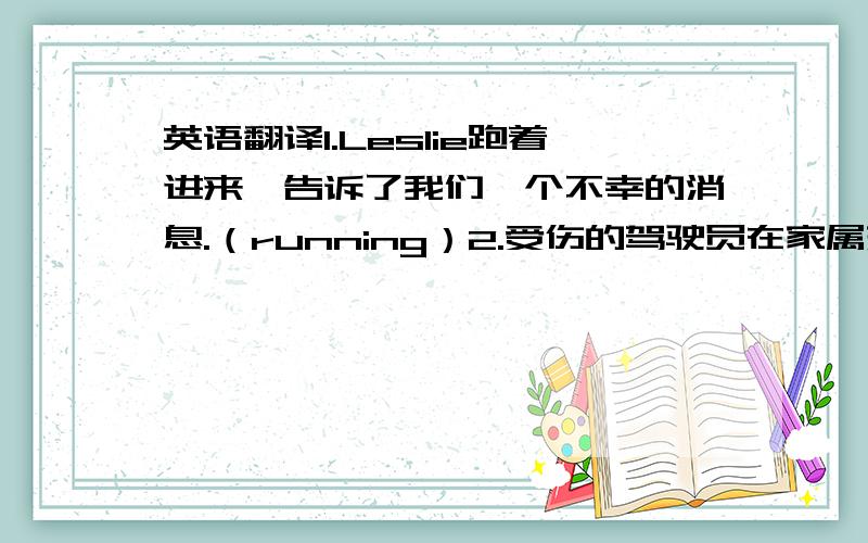 英语翻译1.Leslie跑着进来,告诉了我们一个不幸的消息.（running）2.受伤的驾驶员在家属来到之前被搬离了现场.（off）3.你越紧张,越不可能得到这个问题的正确答案.（tense）4.如果你想完全理解