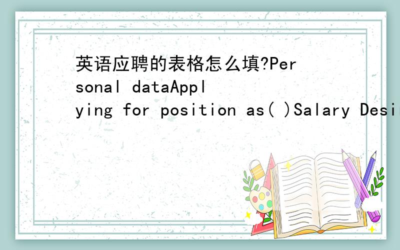 英语应聘的表格怎么填?Personal dataApplying for position as( )Salary Desired( )Data Available( )who referred you to us?SkillsTyping Speed( )words per minuteComputer:foreign language:麻烦大家给我填哈.我看不懂.