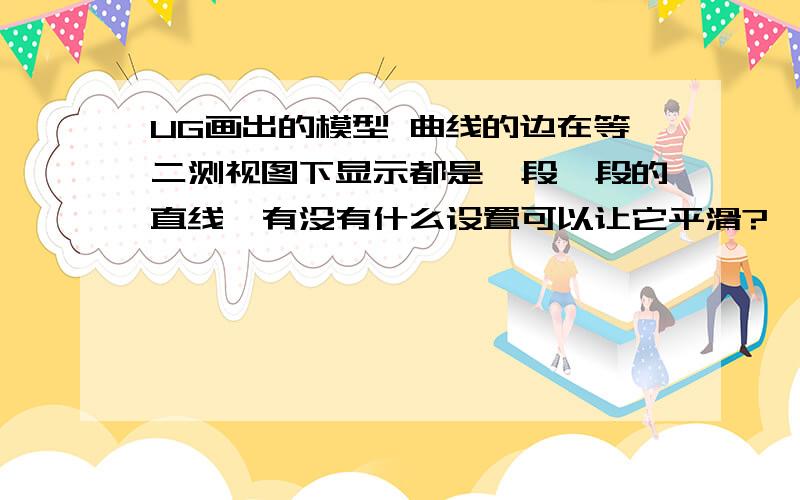 UG画出的模型 曲线的边在等二测视图下显示都是一段一段的直线,有没有什么设置可以让它平滑?