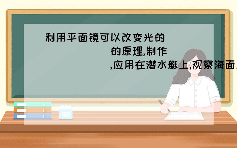 利用平面镜可以改变光的_________的原理,制作________,应用在潜水艇上,观察海面发生的情况.