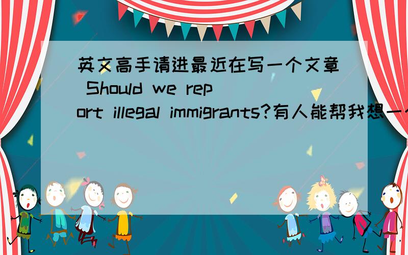 英文高手请进最近在写一个文章 Should we report illegal immigrants?有人能帮我想一个大的段落conclusion (结论) 因为我的文章就要完成了 该怎麼写最后一段