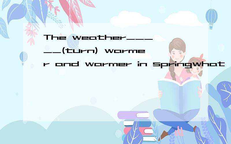 The weather_____(turn) warmer and warmer in springwhat's the______(mean) of the wordwe are living a _______(colour) lifewhat a cold,_______( snow) day it is!she is a_________ (wonder) motherThe new order(订单）will mean_______(work) overtime (