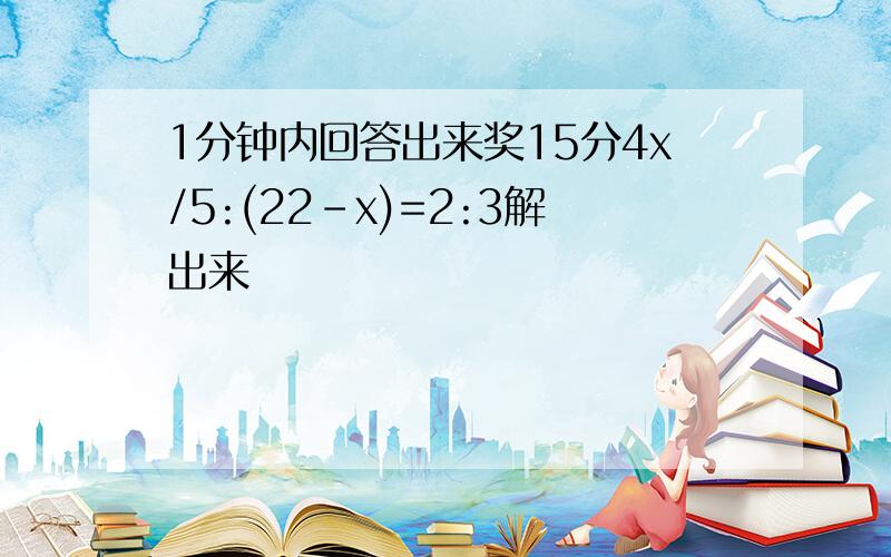 1分钟内回答出来奖15分4x/5:(22-x)=2:3解出来