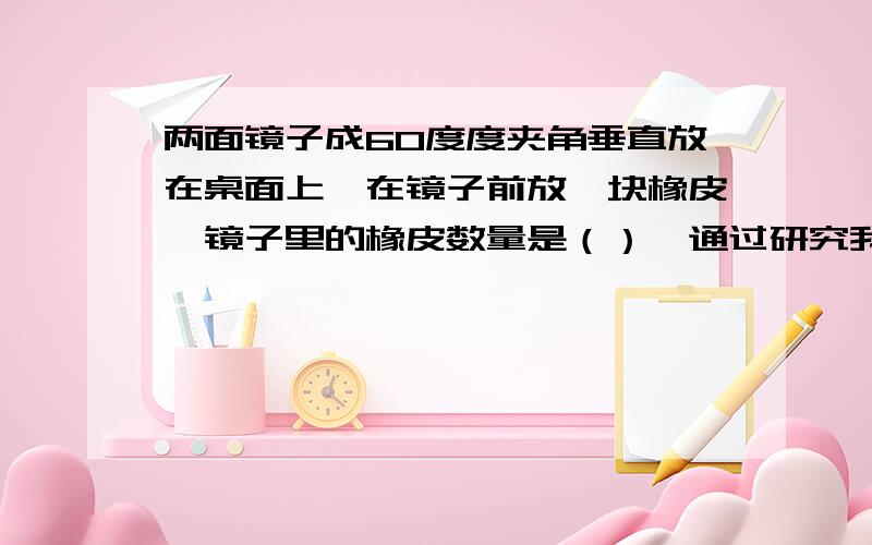 两面镜子成60度度夹角垂直放在桌面上,在镜子前放一块橡皮,镜子里的橡皮数量是（）,通过研究我发现