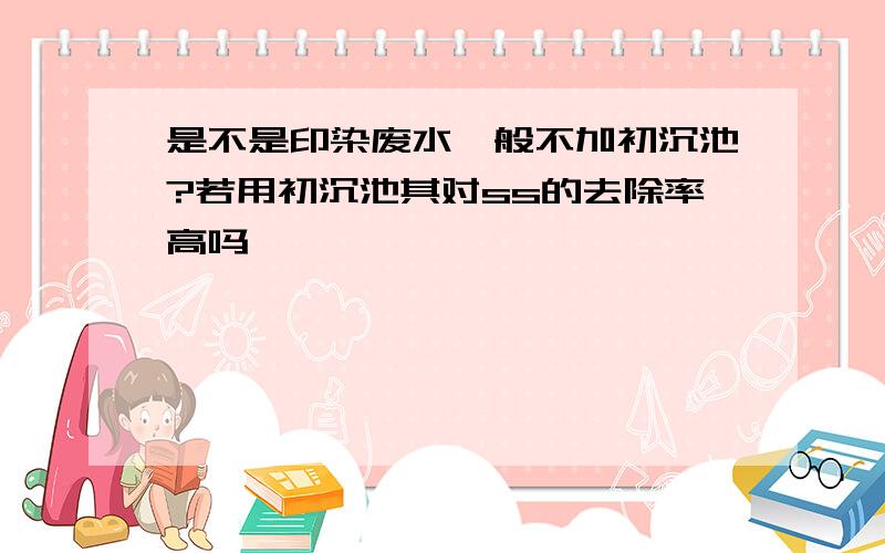 是不是印染废水一般不加初沉池?若用初沉池其对ss的去除率高吗