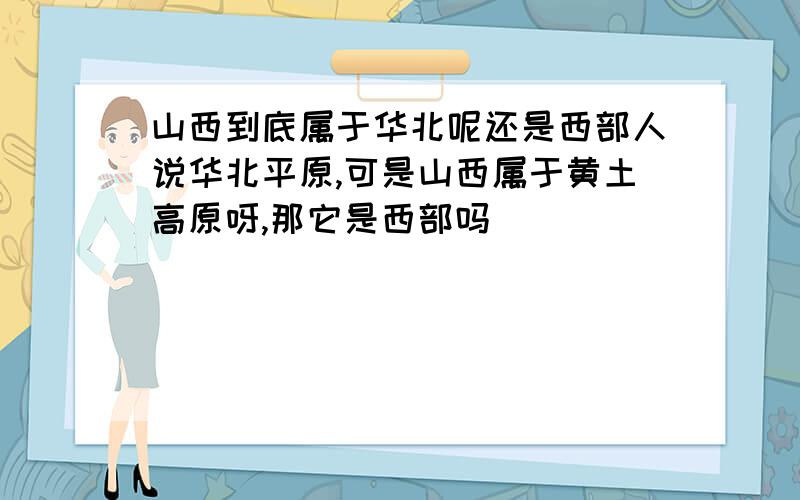 山西到底属于华北呢还是西部人说华北平原,可是山西属于黄土高原呀,那它是西部吗