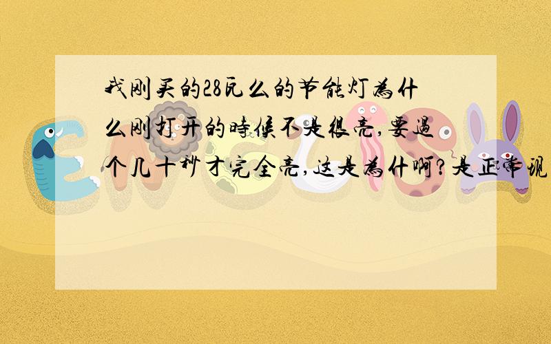 我刚买的28瓦么的节能灯为什么刚打开的时候不是很亮,要过个几十秒才完全亮,这是为什啊?是正常现象吗?而且开关打开过1秒钟左右的时间才会亮起来.