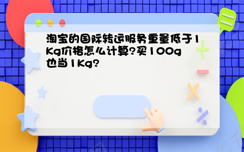 淘宝的国际转运服务重量低于1Kg价格怎么计算?买100g也当1Kg?