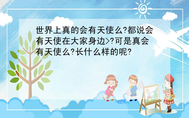 世界上真的会有天使么?都说会有天使在大家身边>?可是真会有天使么?长什么样的呢?