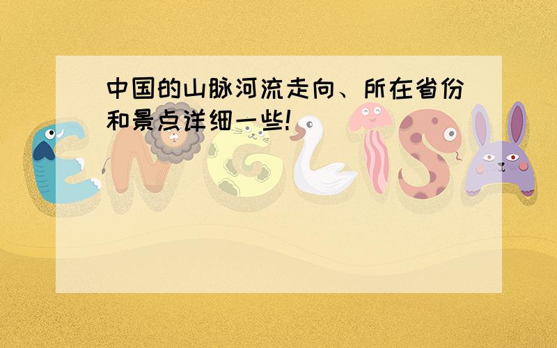 中国的山脉河流走向、所在省份和景点详细一些!