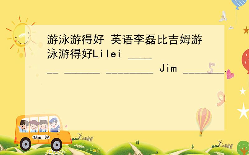 游泳游得好 英语李磊比吉姆游泳游得好Lilei ______ ______ ________ Jim _______.