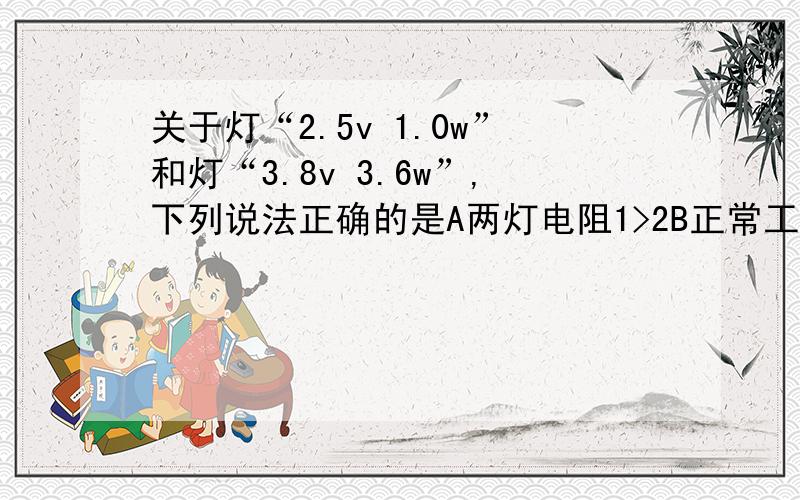 关于灯“2.5v 1.0w”和灯“3.8v 3.6w”,下列说法正确的是A两灯电阻1>2B正常工作时,两灯电流I1>I2C两灯串联时,实际功率P1P2