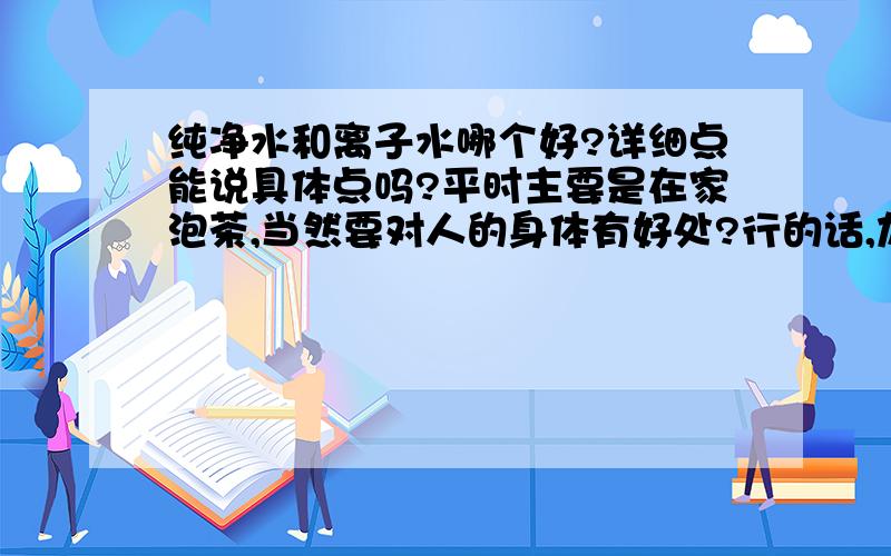 纯净水和离子水哪个好?详细点能说具体点吗?平时主要是在家泡茶,当然要对人的身体有好处?行的话,加分!