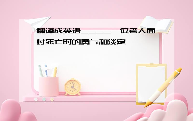 翻译成英语____一位老人面对死亡时的勇气和淡定