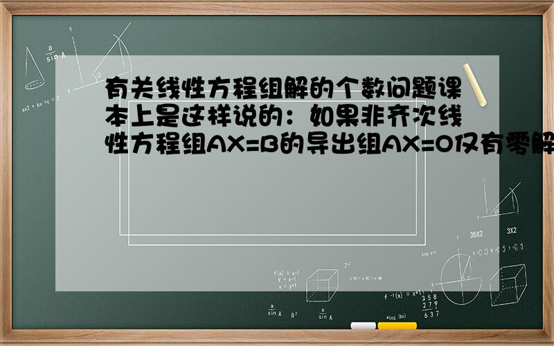 有关线性方程组解的个数问题课本上是这样说的：如果非齐次线性方程组AX=B的导出组AX=O仅有零解,则方程组只有一个解；如果其导出组AX=O有无穷多个解,则方程组也有无穷多个解.对非齐次线