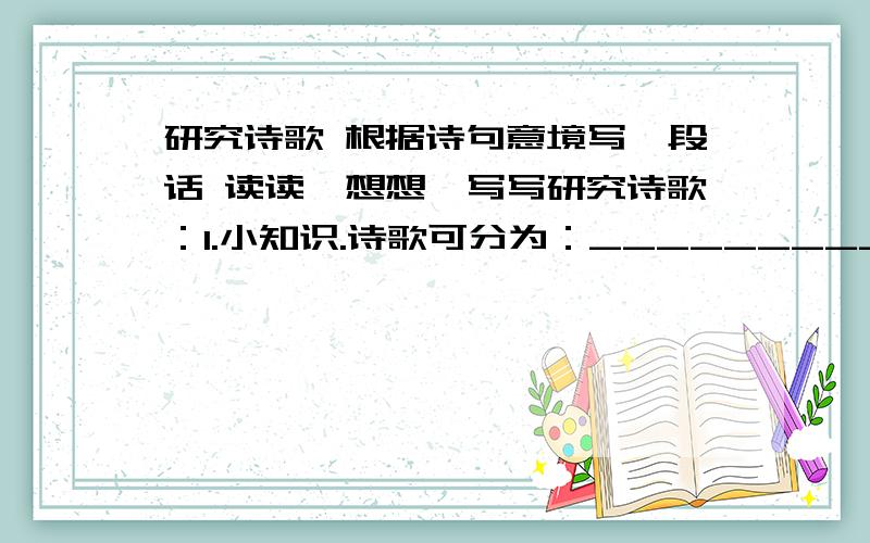 研究诗歌 根据诗句意境写一段话 读读,想想,写写研究诗歌：1.小知识.诗歌可分为：________________________________________________________.2.你最喜欢的诗是：___________________________________________________.3.你