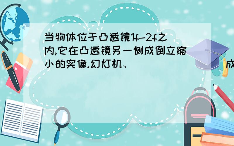 当物体位于凸透镜1f-2f之内,它在凸透镜另一侧成倒立缩小的实像.幻灯机、________ 成像都属于这种情况