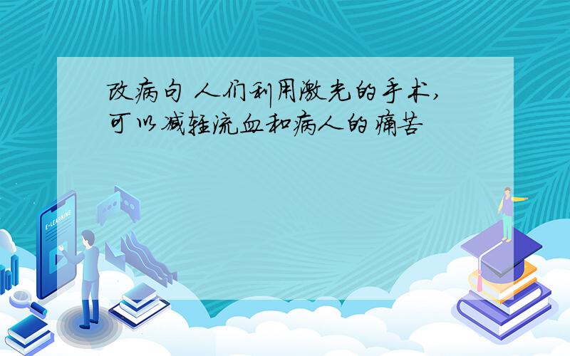 改病句 人们利用激光的手术,可以减轻流血和病人的痛苦