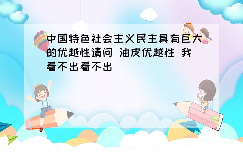 中国特色社会主义民主具有巨大的优越性请问 油皮优越性 我看不出看不出