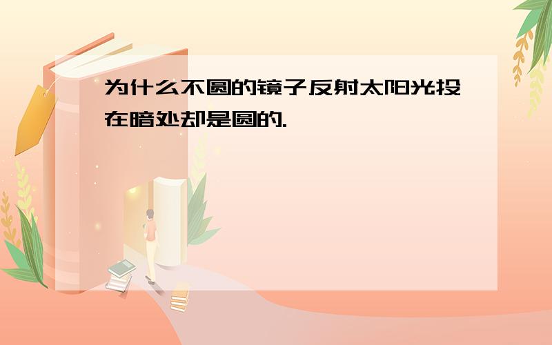 为什么不圆的镜子反射太阳光投在暗处却是圆的.