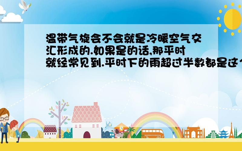 温带气旋会不会就是冷暖空气交汇形成的.如果是的话,那平时就经常见到.平时下的雨超过半数都是这个造成的.在冬季有时还会下雪,在其他三个季节有时则会发生雷暴